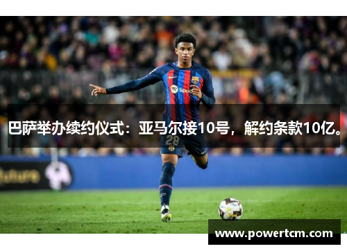 巴萨举办续约仪式：亚马尔接10号，解约条款10亿。