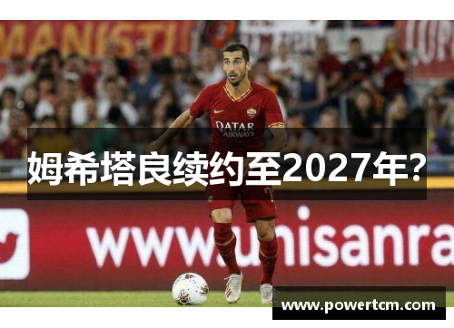 姆希塔良续约至2027年？