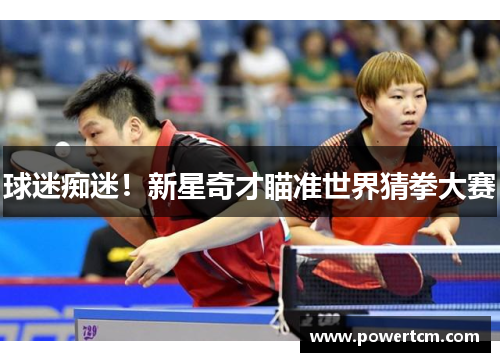 球迷痴迷！新星奇才瞄准世界猜拳大赛